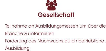 Gesellschaft 	Teilnahme an Ausbildungsmessen um über die Branche zu informieren 	Förderung des Nachwuchs durch betriebliche Ausbildung